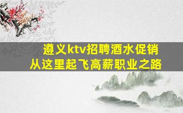 遵义ktv招聘酒水促销从这里起飞高薪职业之路